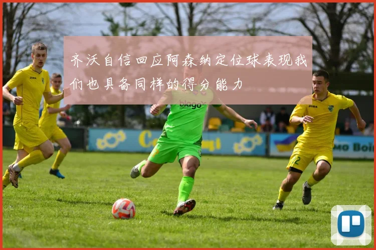 齐沃自信回应阿森纳定位球表现我们也具备同样的得分能力
