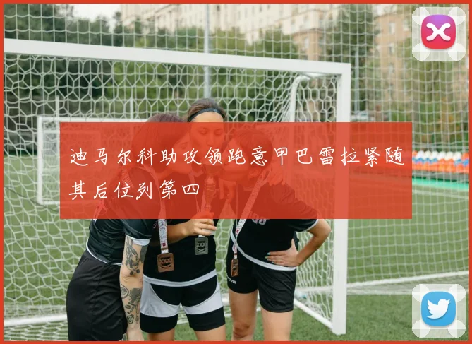 迪马尔科助攻领跑意甲巴雷拉紧随其后位列第四