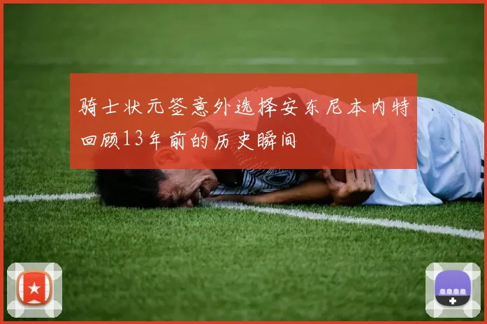 骑士状元签意外选择安东尼本内特回顾13年前的历史瞬间