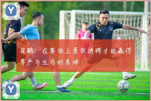 崔鹏：在赛场上勇敢拼搏才能赢得尊严与生存的真谛