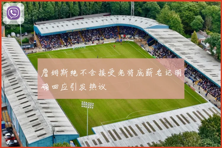 詹姆斯绝不会接受老将底薪名记明确回应引发热议