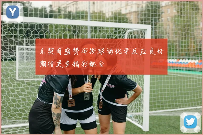 东契奇盛赞海斯球场化学反应良好期待更多精彩配合