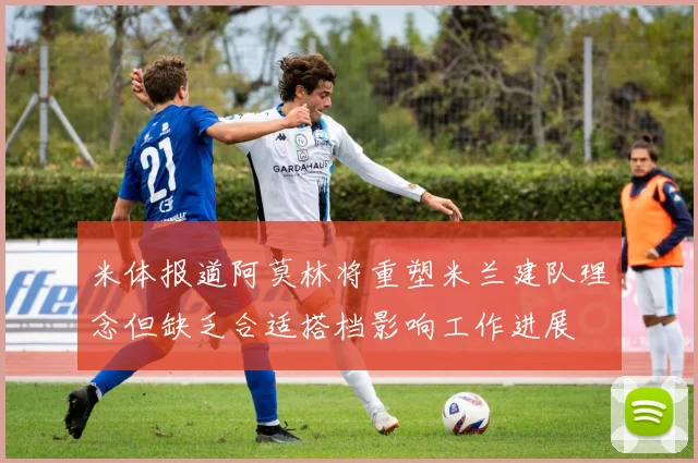 米体报道阿莫林将重塑米兰建队理念但缺乏合适搭档影响工作进展