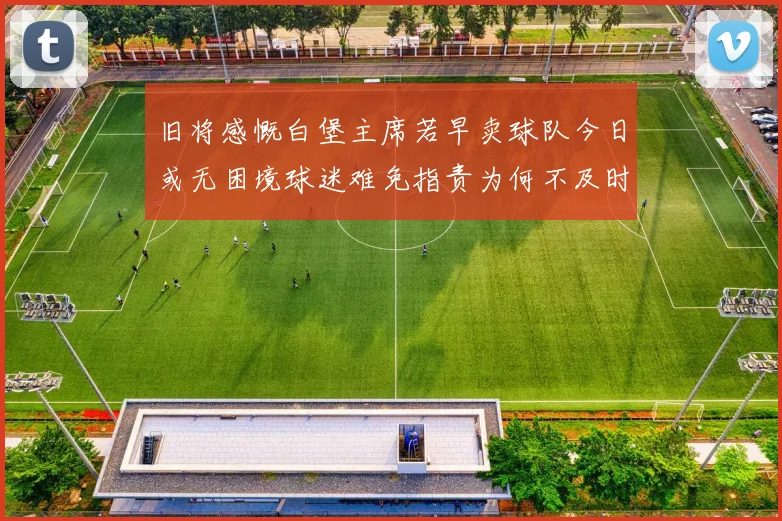旧将感慨白堡主席若早卖球队今日或无困境球迷难免指责为何不及时出售