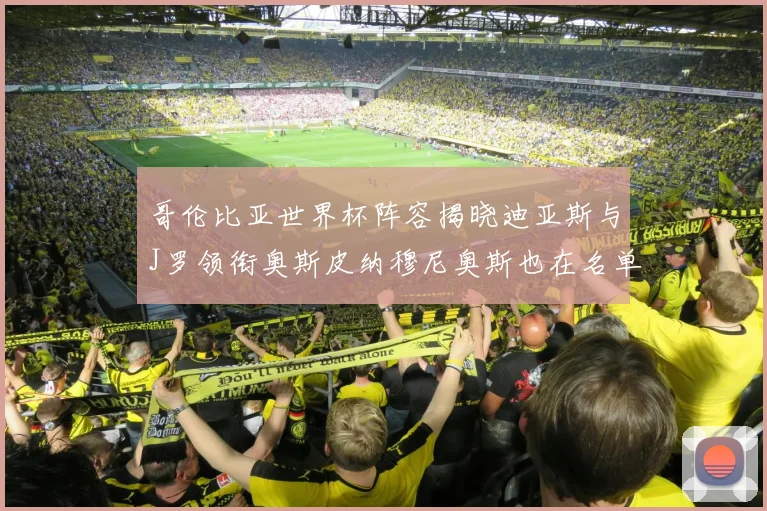 哥伦比亚世界杯阵容揭晓迪亚斯与J罗领衔奥斯皮纳穆尼奥斯也在名单中