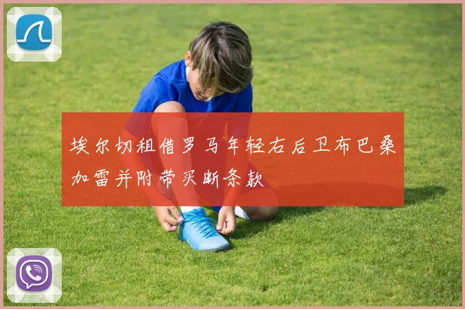 埃尔切租借罗马年轻右后卫布巴桑加雷并附带买断条款