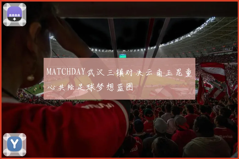 MATCHDAY武汉三镇对决云南玉昆童心共绘足球梦想蓝图