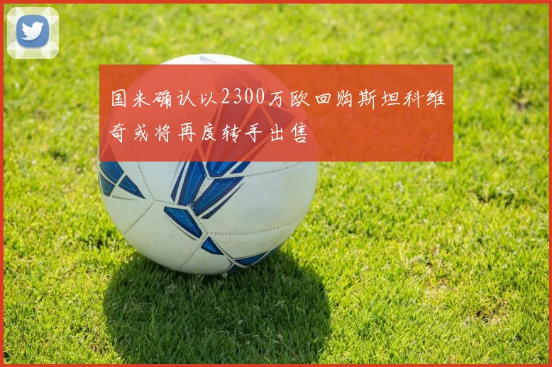 国米确认以2300万欧回购斯坦科维奇或将再度转手出售