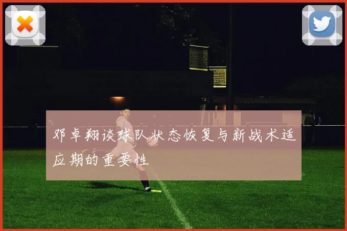 邓卓翔谈球队状态恢复与新战术适应期的重要性