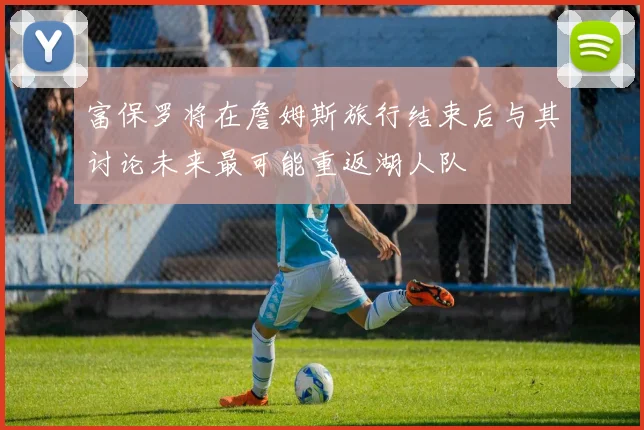 富保罗将在詹姆斯旅行结束后与其讨论未来最可能重返湖人队