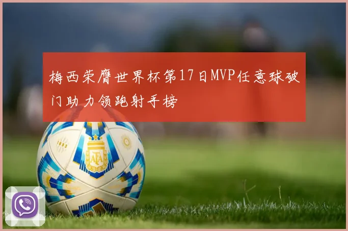 梅西荣膺世界杯第17日MVP任意球破门助力领跑射手榜