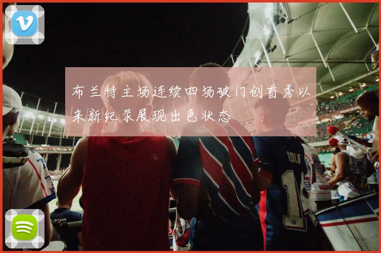 布兰特主场连续四场破门创首秀以来新纪录展现出色状态