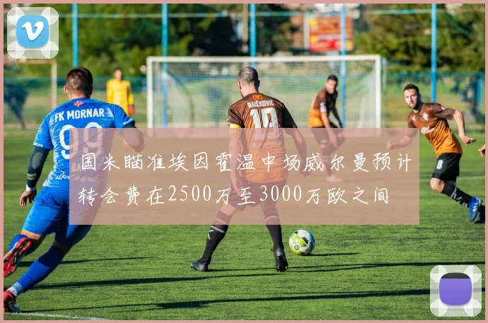 国米瞄准埃因霍温中场威尔曼预计转会费在2500万至3000万欧之间
