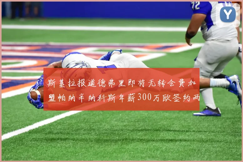 斯基拉报道德弗里即将无转会费加盟帕纳辛纳科斯年薪300万欧签约两年