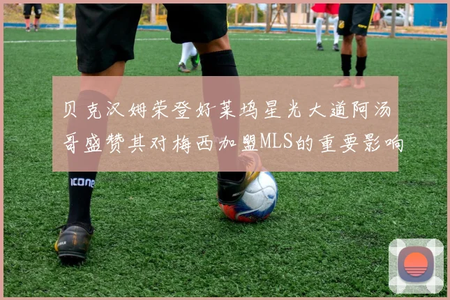 贝克汉姆荣登好莱坞星光大道阿汤哥盛赞其对梅西加盟MLS的重要影响