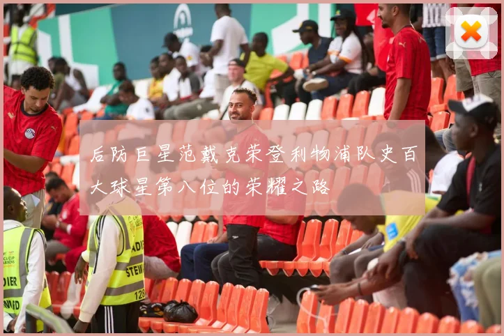 后防巨星范戴克荣登利物浦队史百大球星第八位的荣耀之路
