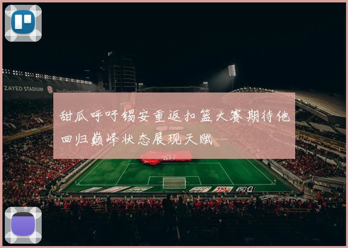甜瓜呼吁锡安重返扣篮大赛期待他回归巅峰状态展现天赋