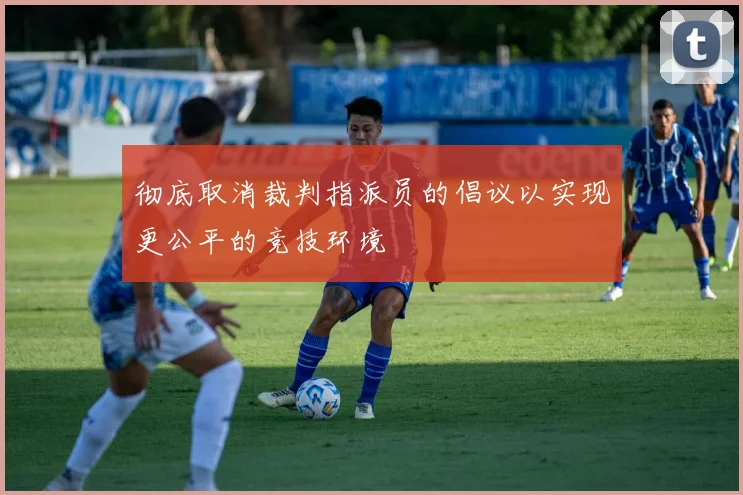 彻底取消裁判指派员的倡议以实现更公平的竞技环境