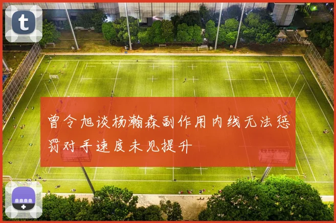 曾令旭谈杨瀚森副作用内线无法惩罚对手速度未见提升