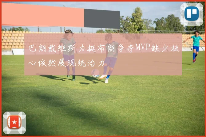 巴朗戴维斯力挺布朗争夺MVP缺少核心依然展现统治力