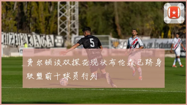 费尔顿谈双探花现状布伦森已跻身联盟前十球员行列