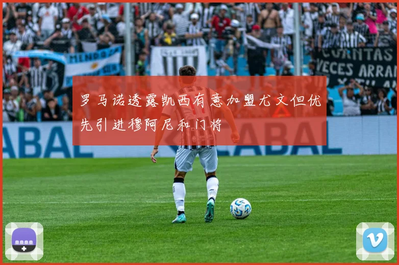 罗马诺透露凯西有意加盟尤文但优先引进穆阿尼和门将