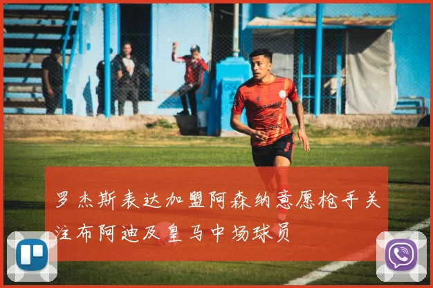 罗杰斯表达加盟阿森纳意愿枪手关注布阿迪及皇马中场球员