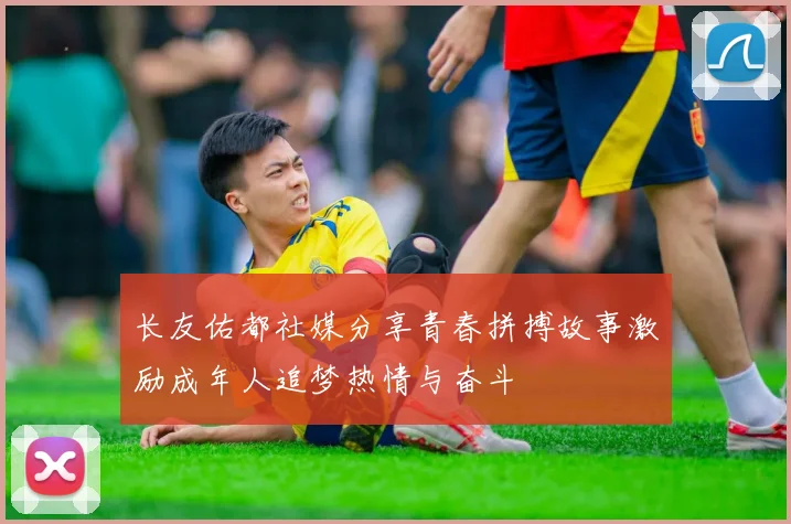长友佑都社媒分享青春拼搏故事激励成年人追梦热情与奋斗