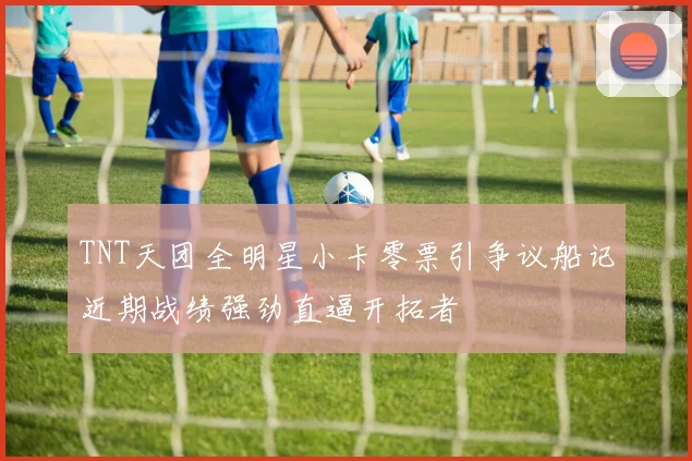 TNT天团全明星小卡零票引争议船记近期战绩强劲直逼开拓者