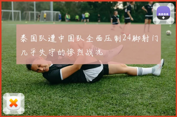 泰国队遭中国队全面压制24脚射门几乎失守的惨烈战况