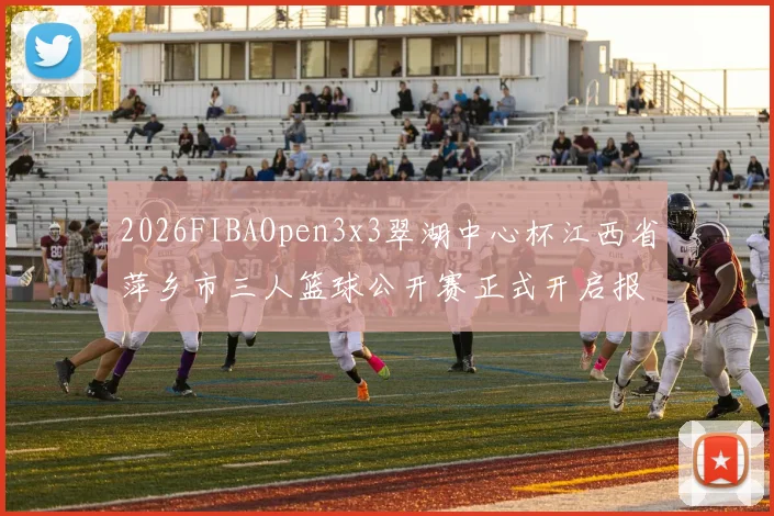 2026FIBAOpen3x3翠湖中心杯江西省萍乡市三人篮球公开赛正式开启报名通道
