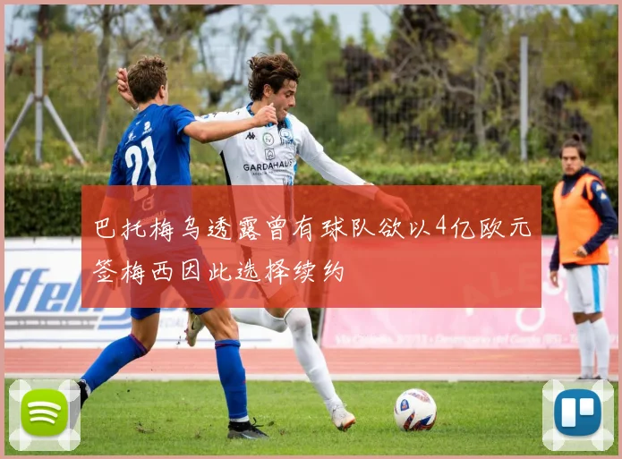 巴托梅乌透露曾有球队欲以4亿欧元签梅西因此选择续约