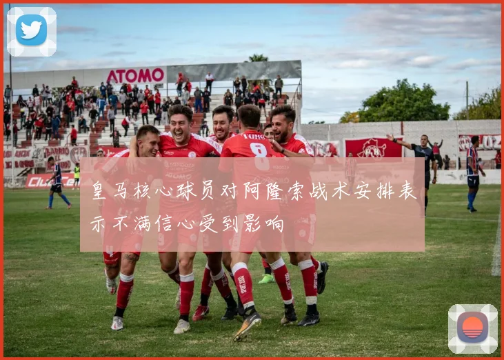 皇马核心球员对阿隆索战术安排表示不满信心受到影响