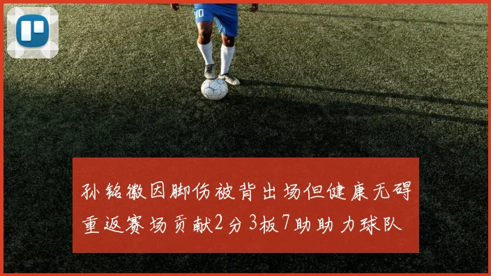 孙铭徽因脚伤被背出场但健康无碍重返赛场贡献2分3板7助助力球队